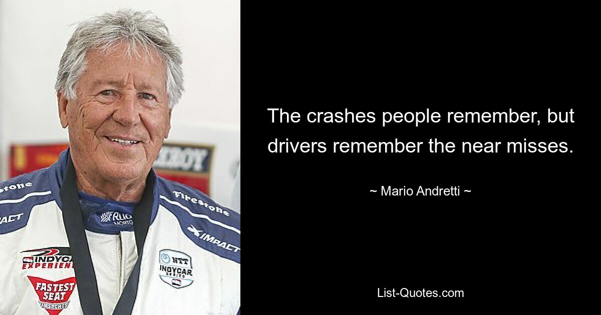 The crashes people remember, but drivers remember the near misses. — © Mario Andretti