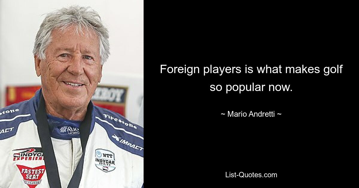 Foreign players is what makes golf so popular now. — © Mario Andretti