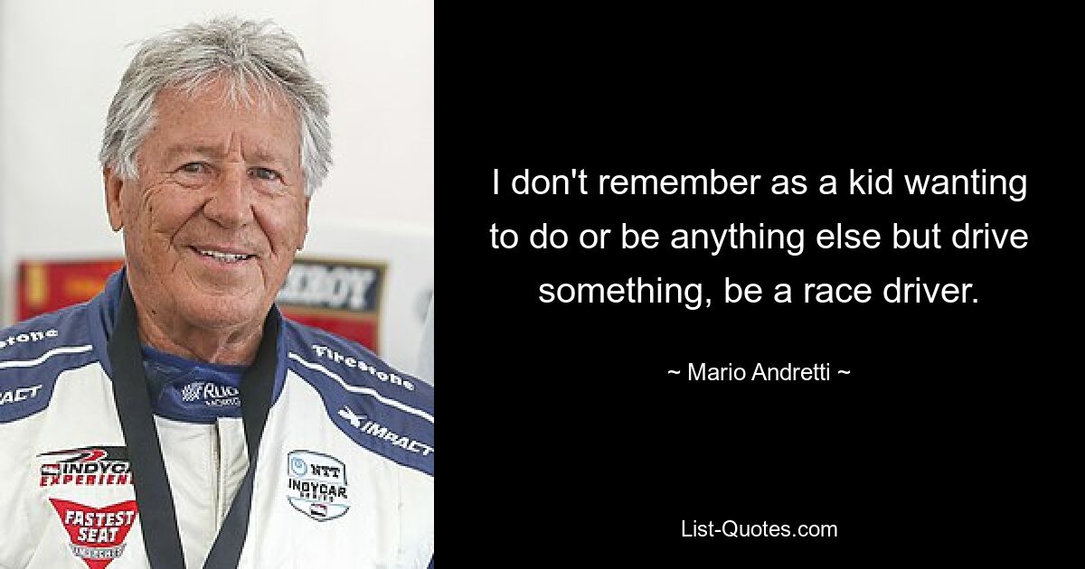 I don't remember as a kid wanting to do or be anything else but drive something, be a race driver. — © Mario Andretti