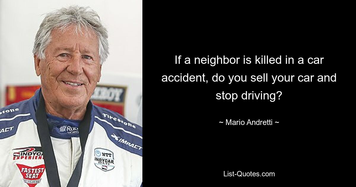 If a neighbor is killed in a car accident, do you sell your car and stop driving? — © Mario Andretti