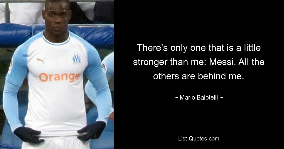 There's only one that is a little stronger than me: Messi. All the others are behind me. — © Mario Balotelli