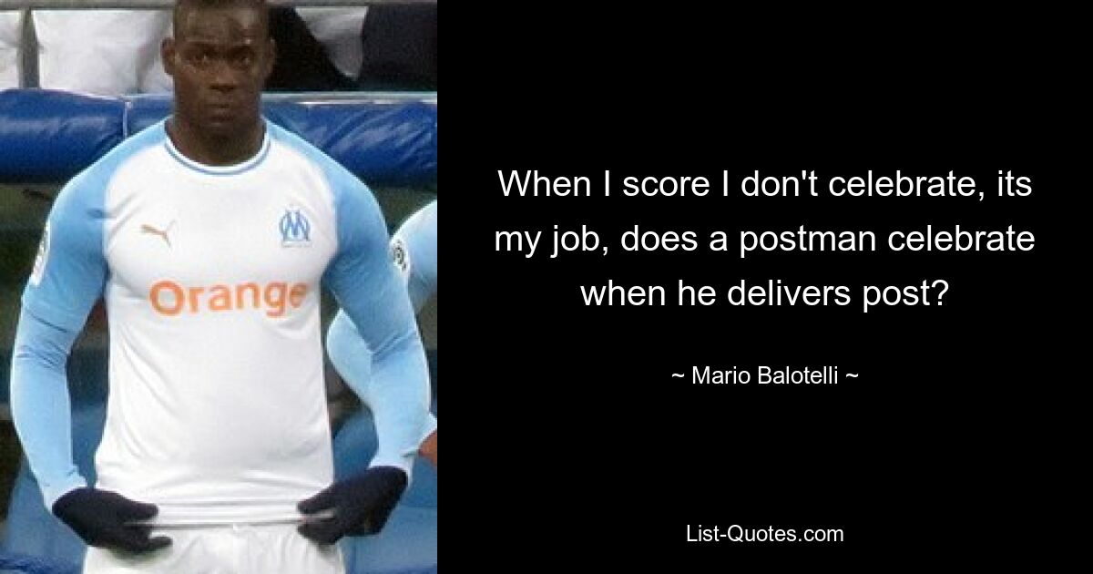 When I score I don't celebrate, its my job, does a postman celebrate when he delivers post? — © Mario Balotelli