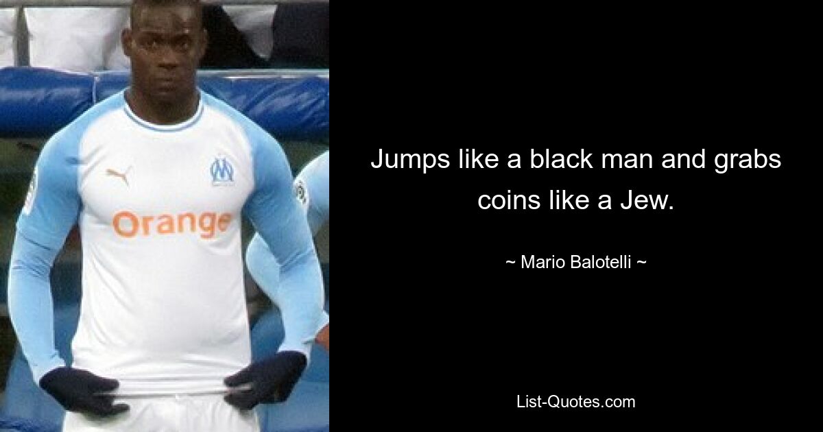 Jumps like a black man and grabs coins like a Jew. — © Mario Balotelli