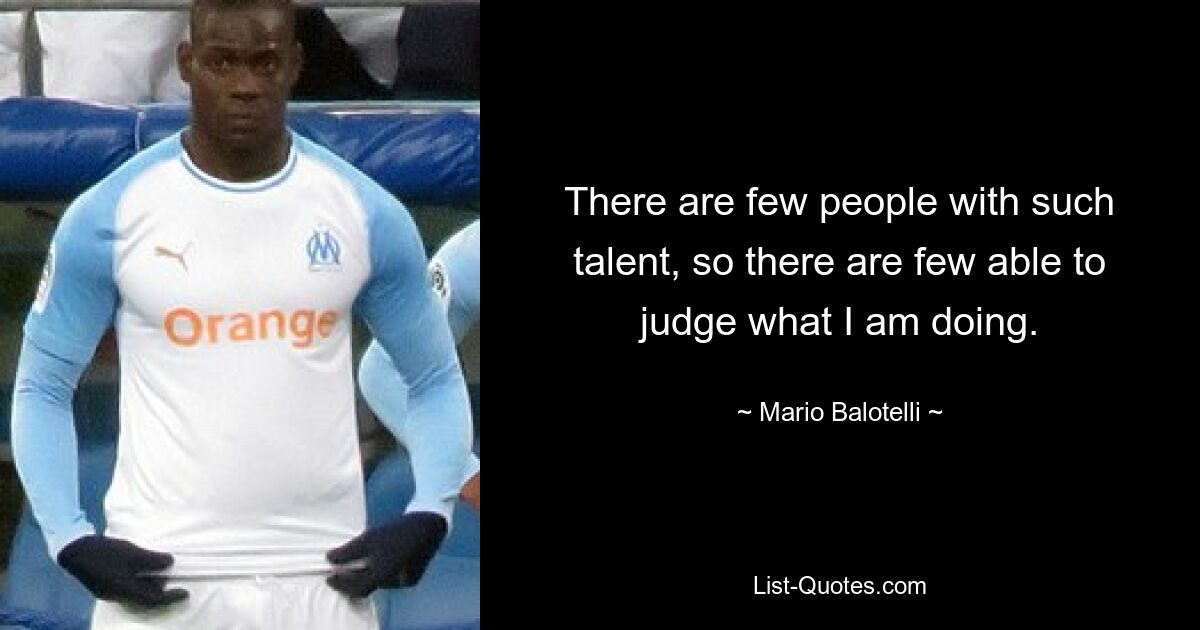 There are few people with such talent, so there are few able to judge what I am doing. — © Mario Balotelli