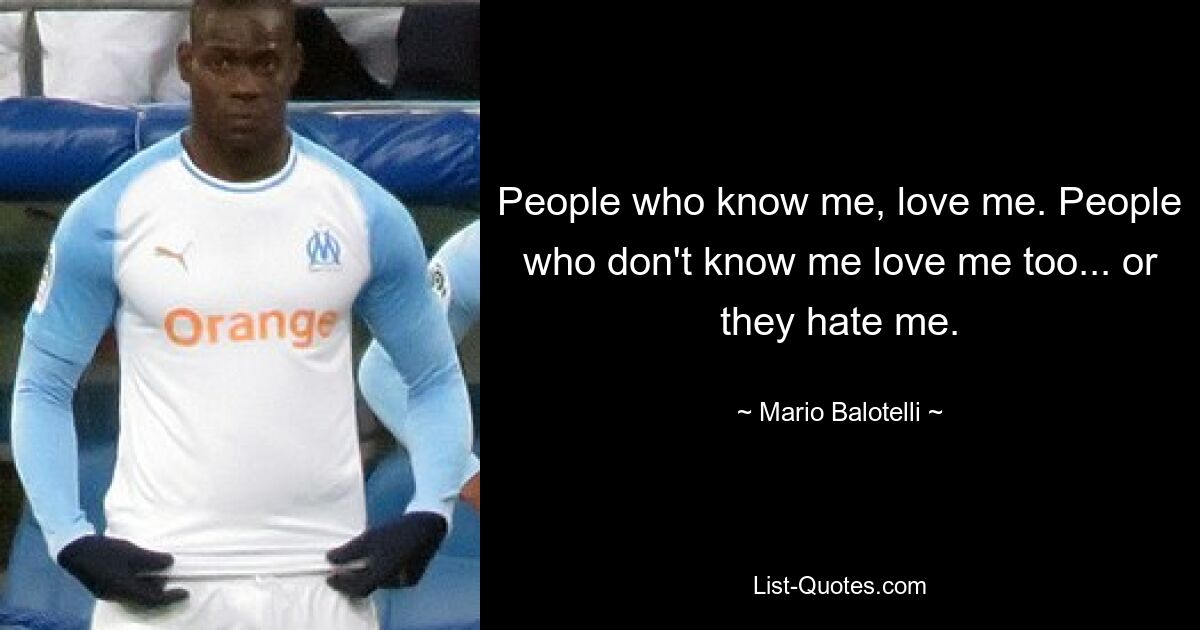 People who know me, love me. People who don't know me love me too... or they hate me. — © Mario Balotelli