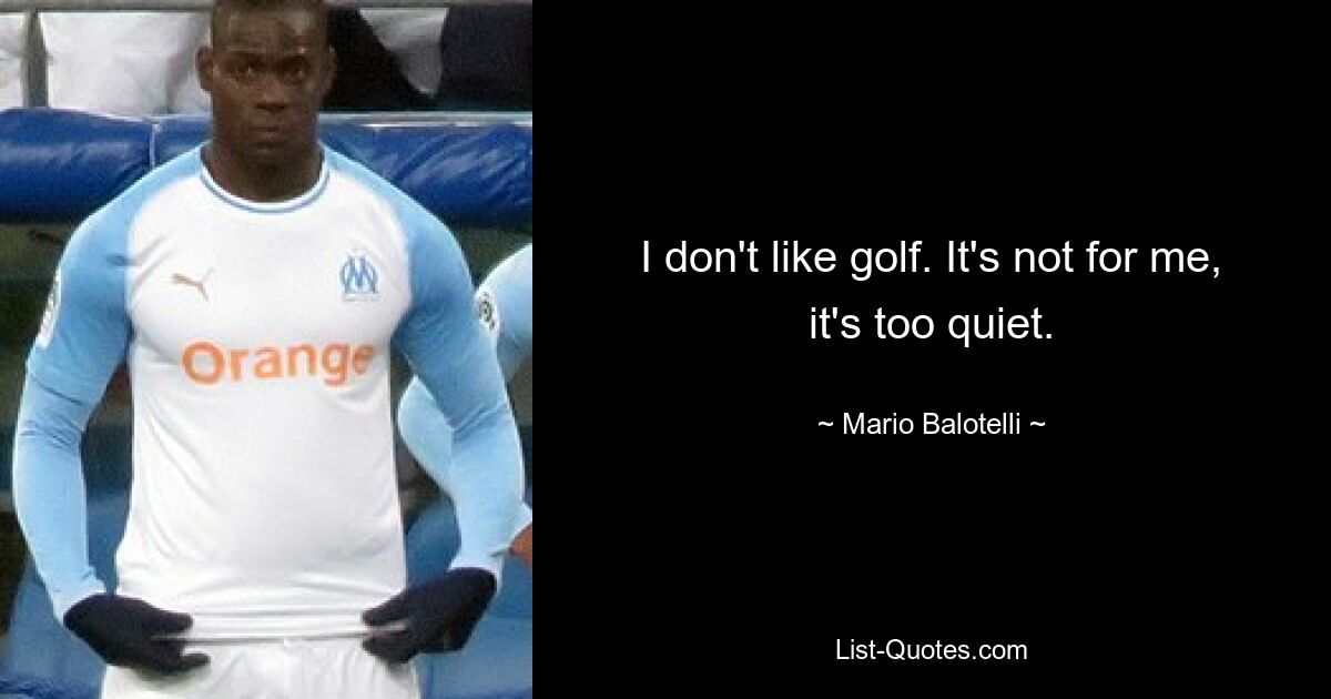 I don't like golf. It's not for me, it's too quiet. — © Mario Balotelli