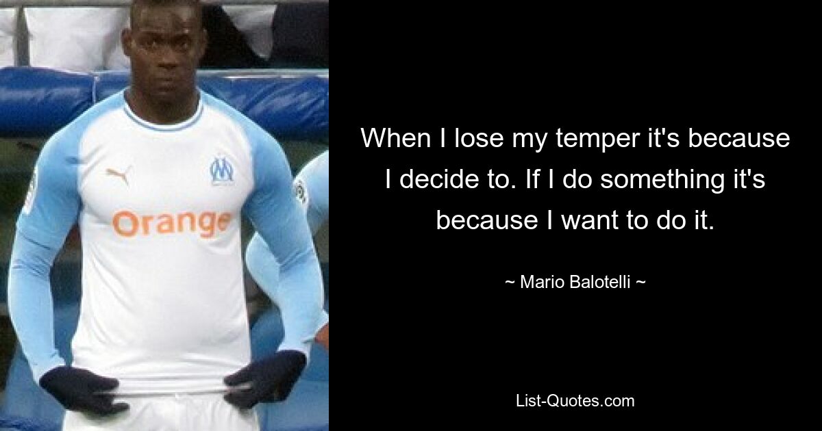 When I lose my temper it's because I decide to. If I do something it's because I want to do it. — © Mario Balotelli