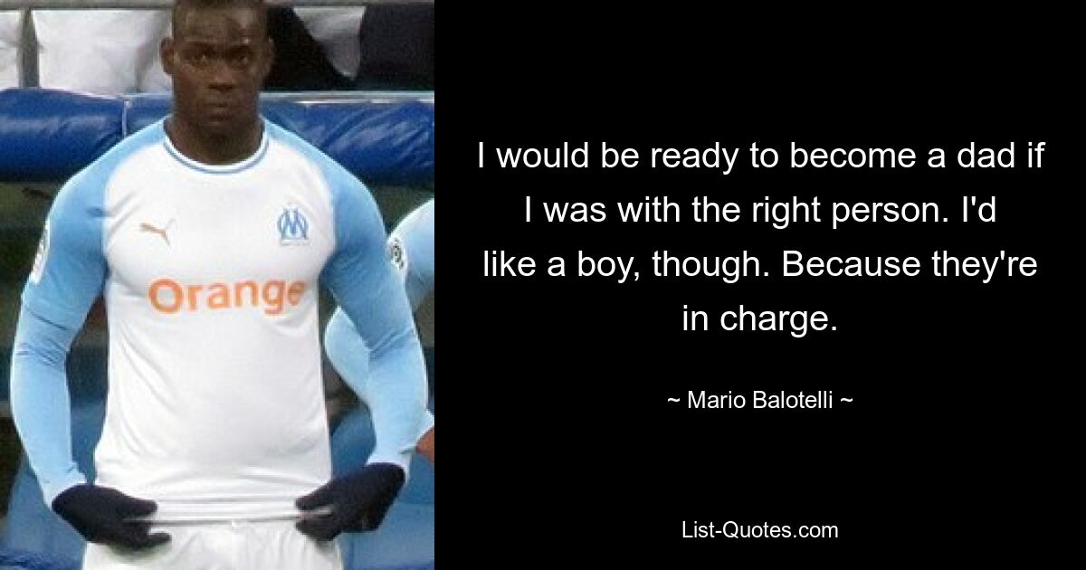 I would be ready to become a dad if I was with the right person. I'd like a boy, though. Because they're in charge. — © Mario Balotelli