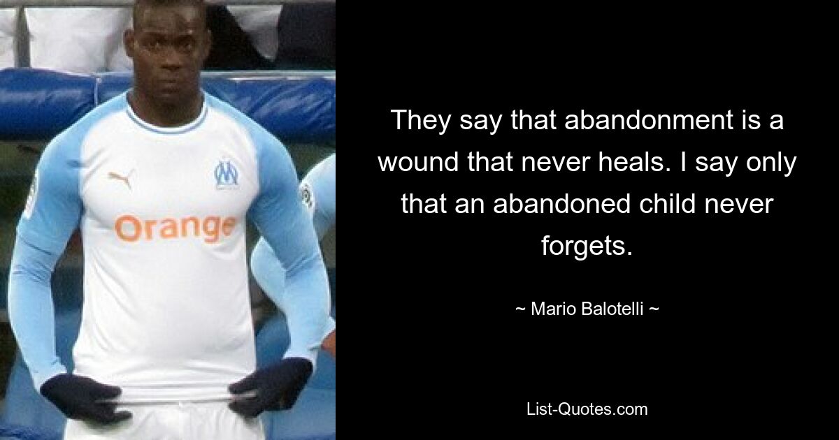 They say that abandonment is a wound that never heals. I say only that an abandoned child never forgets. — © Mario Balotelli