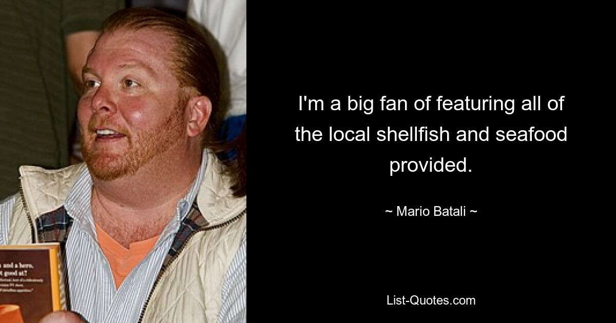 I'm a big fan of featuring all of the local shellfish and seafood provided. — © Mario Batali