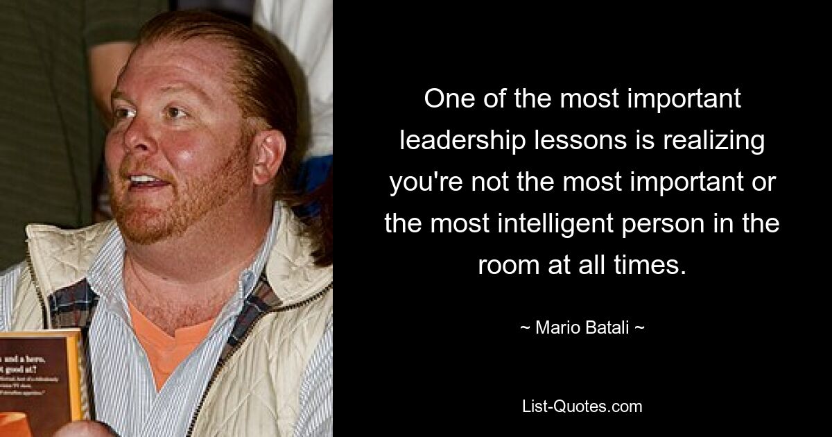 One of the most important leadership lessons is realizing you're not the most important or the most intelligent person in the room at all times. — © Mario Batali