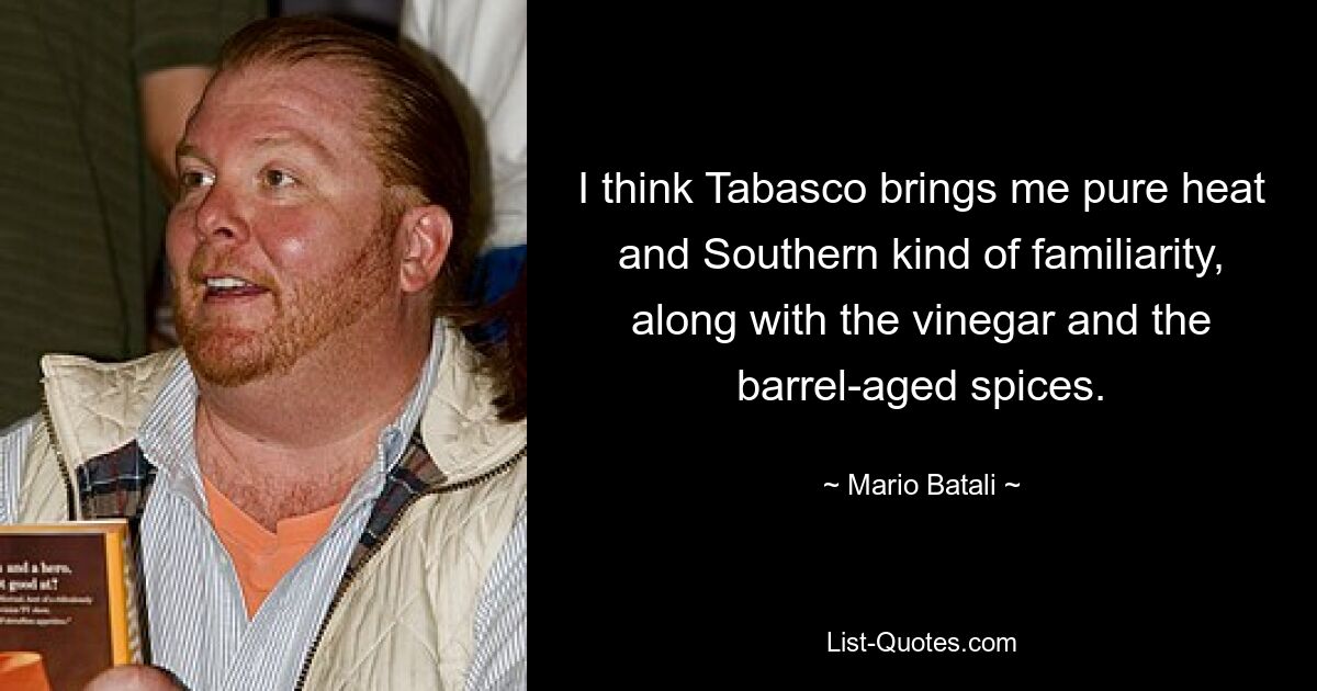 I think Tabasco brings me pure heat and Southern kind of familiarity, along with the vinegar and the barrel-aged spices. — © Mario Batali