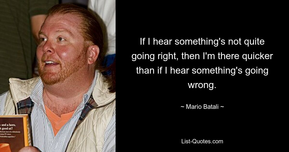 If I hear something's not quite going right, then I'm there quicker than if I hear something's going wrong. — © Mario Batali