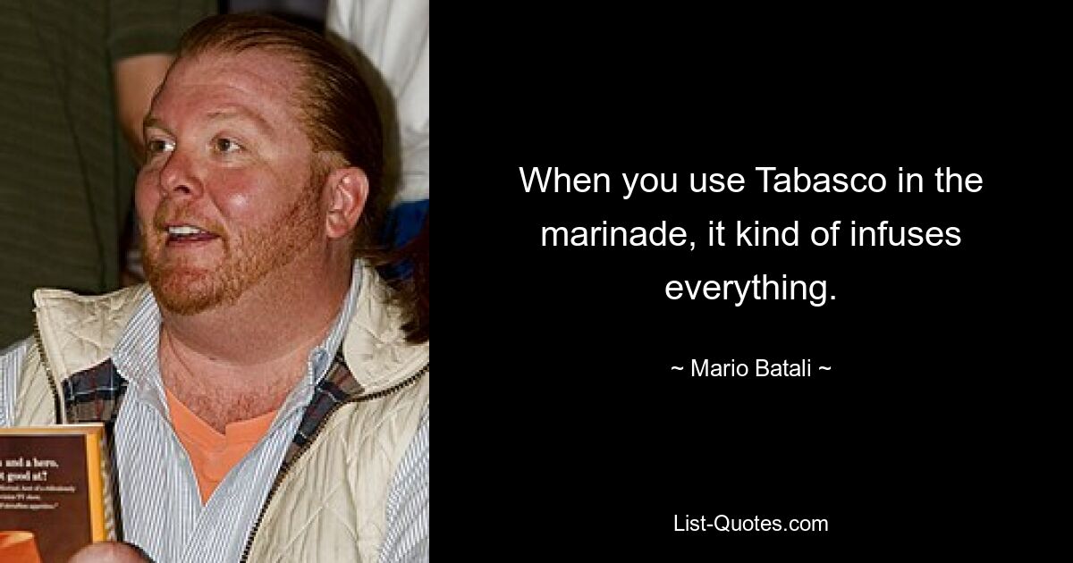 When you use Tabasco in the marinade, it kind of infuses everything. — © Mario Batali