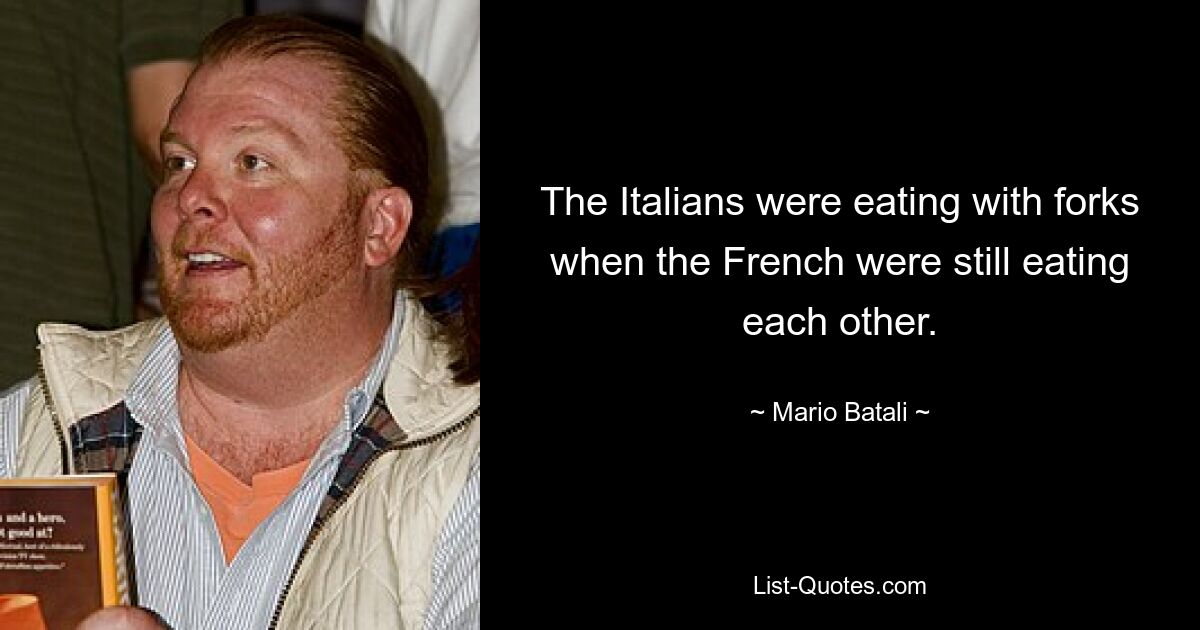 The Italians were eating with forks when the French were still eating each other. — © Mario Batali