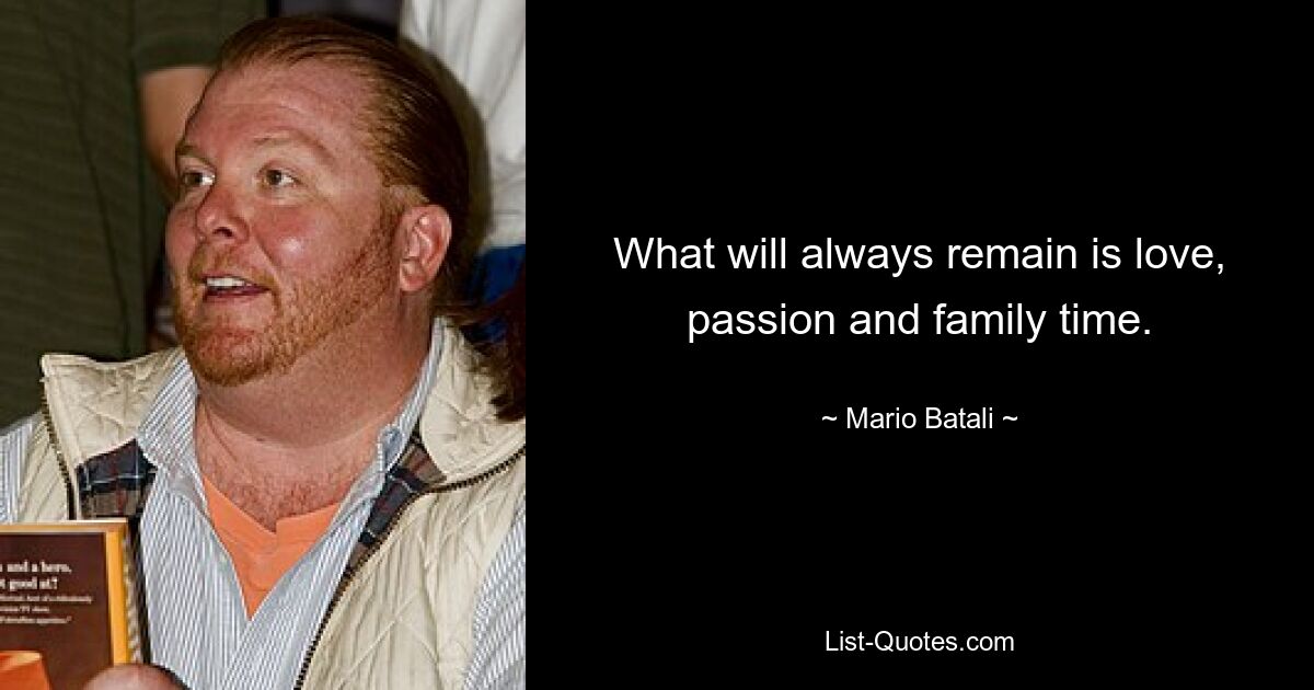 What will always remain is love, passion and family time. — © Mario Batali