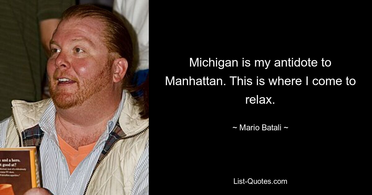 Michigan is my antidote to Manhattan. This is where I come to relax. — © Mario Batali