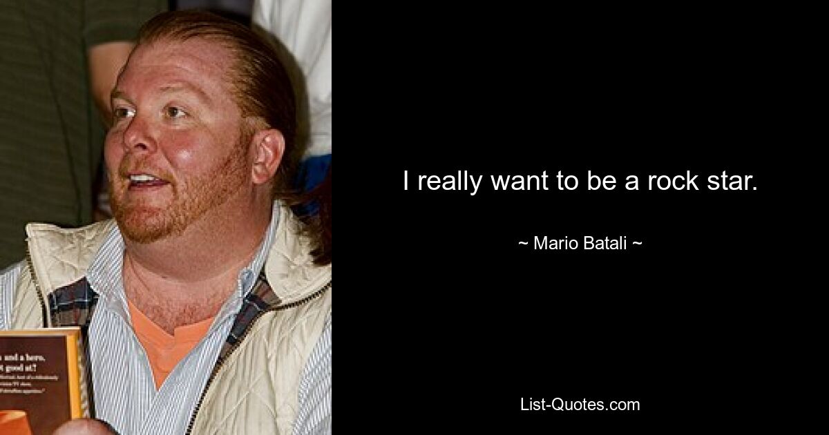 I really want to be a rock star. — © Mario Batali