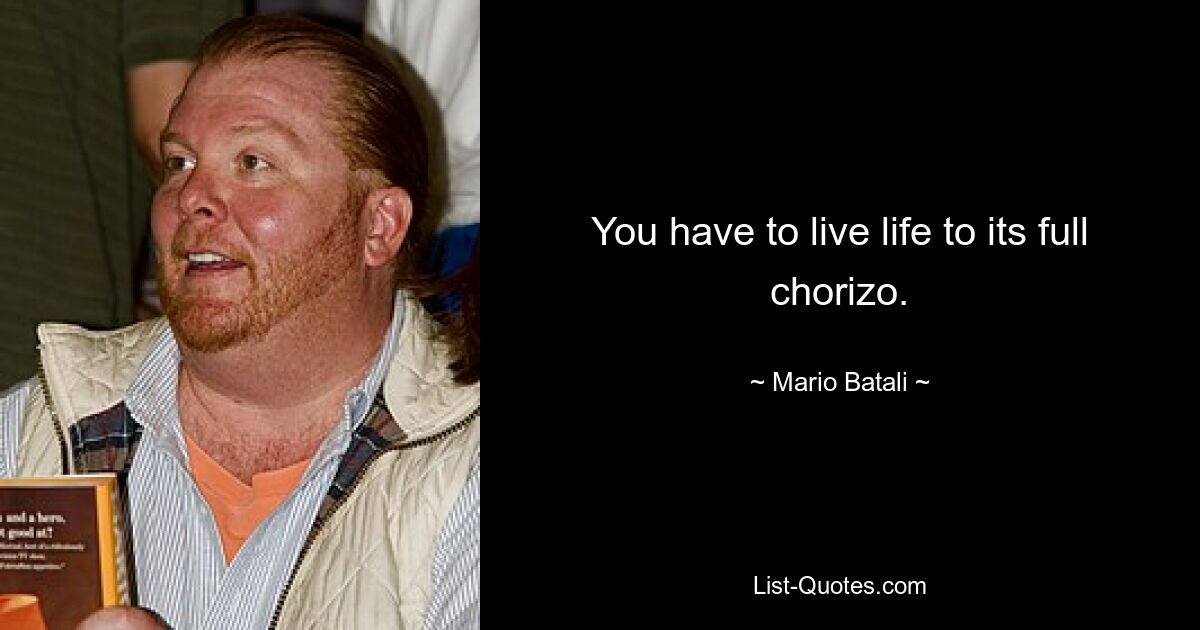 You have to live life to its full chorizo. — © Mario Batali