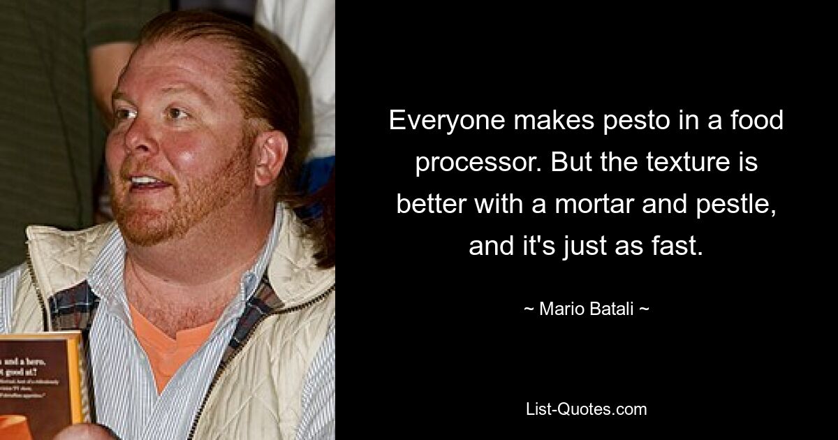 Everyone makes pesto in a food processor. But the texture is better with a mortar and pestle, and it's just as fast. — © Mario Batali