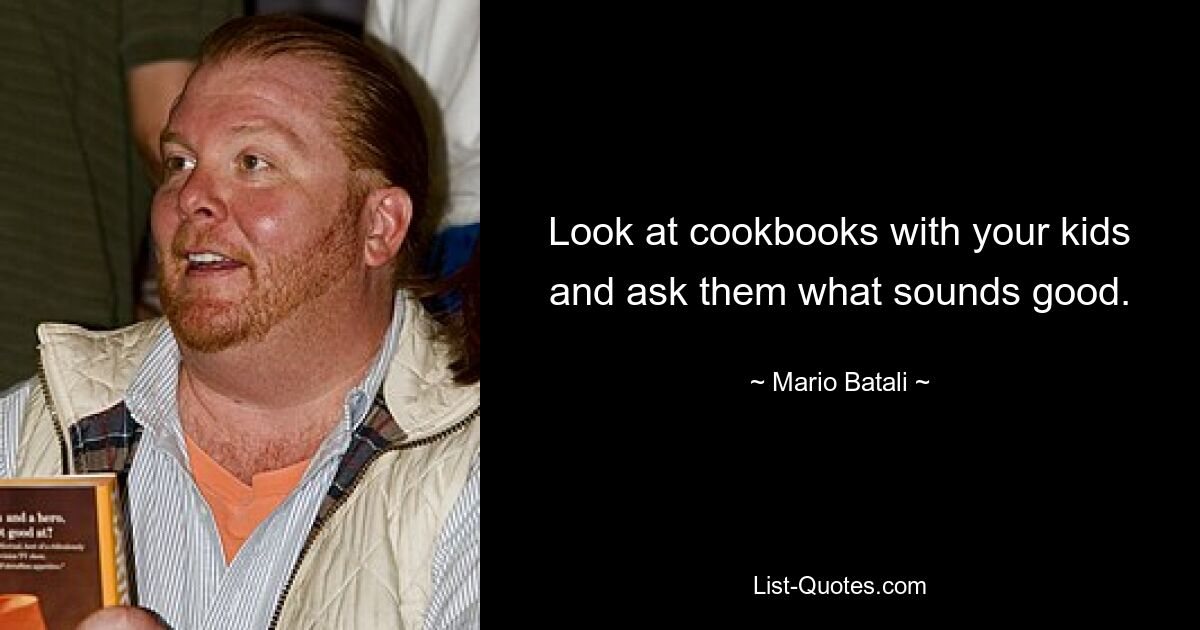 Look at cookbooks with your kids and ask them what sounds good. — © Mario Batali