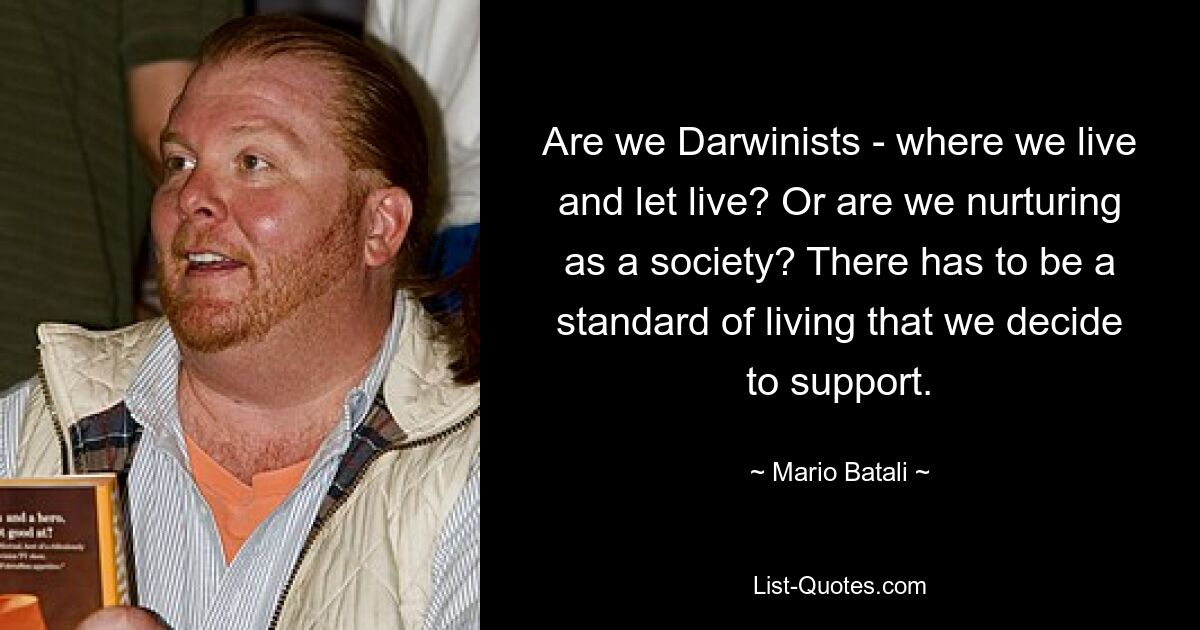 Are we Darwinists - where we live and let live? Or are we nurturing as a society? There has to be a standard of living that we decide to support. — © Mario Batali