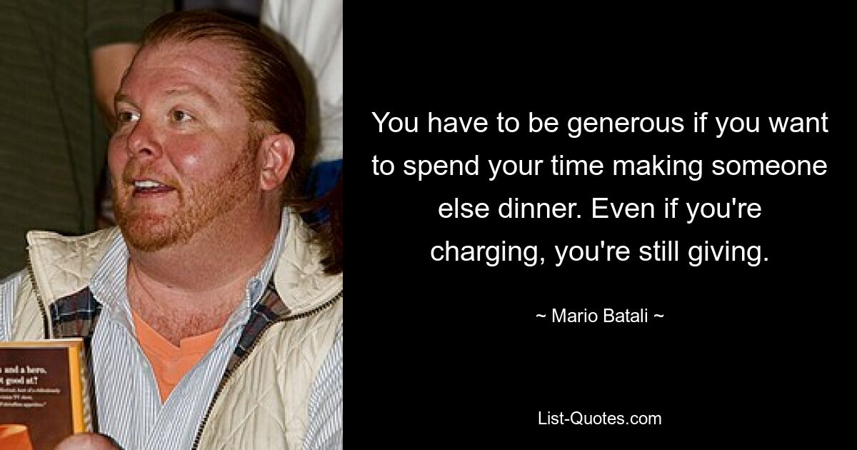 You have to be generous if you want to spend your time making someone else dinner. Even if you're charging, you're still giving. — © Mario Batali