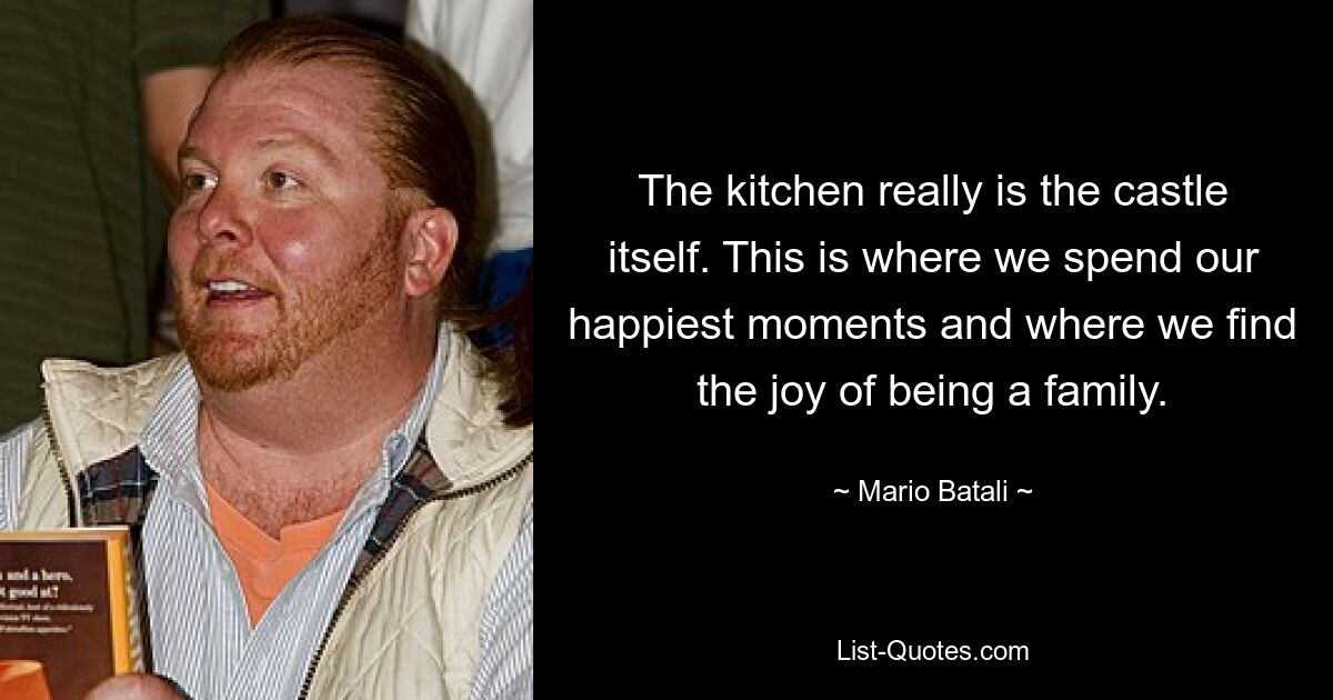 The kitchen really is the castle itself. This is where we spend our happiest moments and where we find the joy of being a family. — © Mario Batali