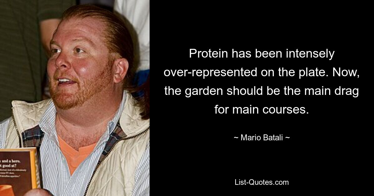 Protein has been intensely over-represented on the plate. Now, the garden should be the main drag for main courses. — © Mario Batali