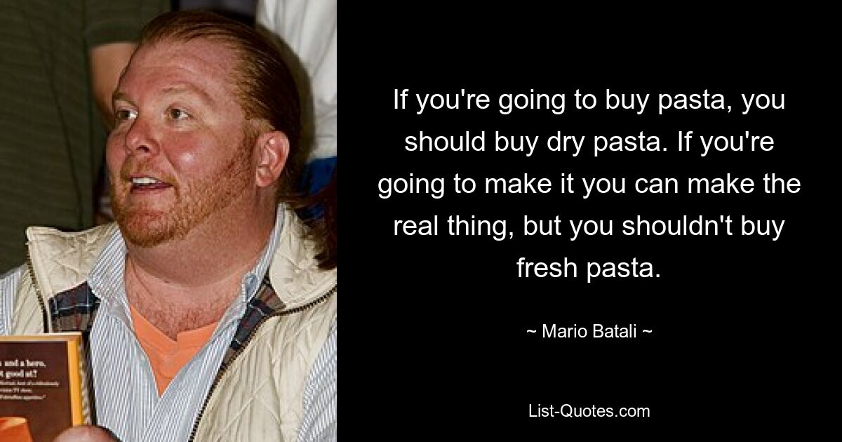 If you're going to buy pasta, you should buy dry pasta. If you're going to make it you can make the real thing, but you shouldn't buy fresh pasta. — © Mario Batali