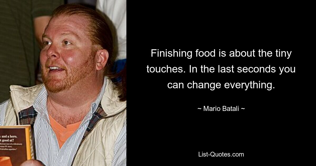 Finishing food is about the tiny touches. In the last seconds you can change everything. — © Mario Batali