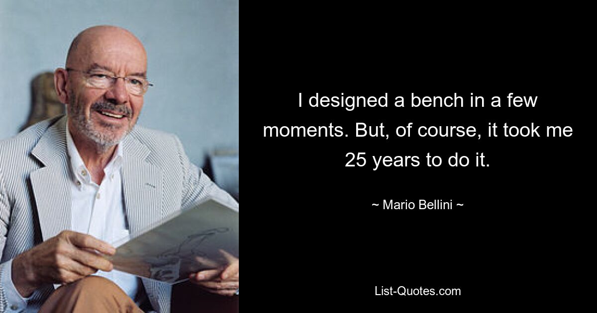 I designed a bench in a few moments. But, of course, it took me 25 years to do it. — © Mario Bellini