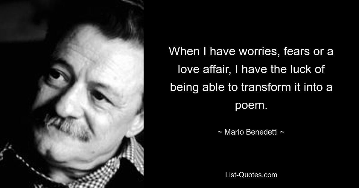 When I have worries, fears or a love affair, I have the luck of being able to transform it into a poem. — © Mario Benedetti