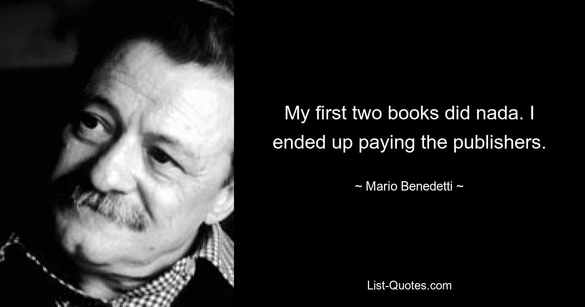 My first two books did nada. I ended up paying the publishers. — © Mario Benedetti