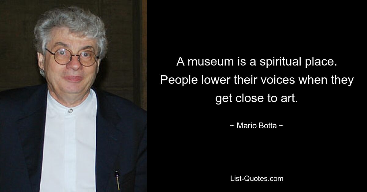 A museum is a spiritual place. People lower their voices when they get close to art. — © Mario Botta