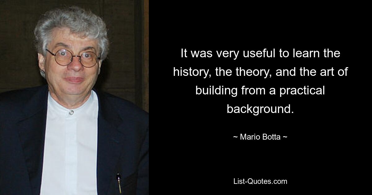 It was very useful to learn the history, the theory, and the art of building from a practical background. — © Mario Botta