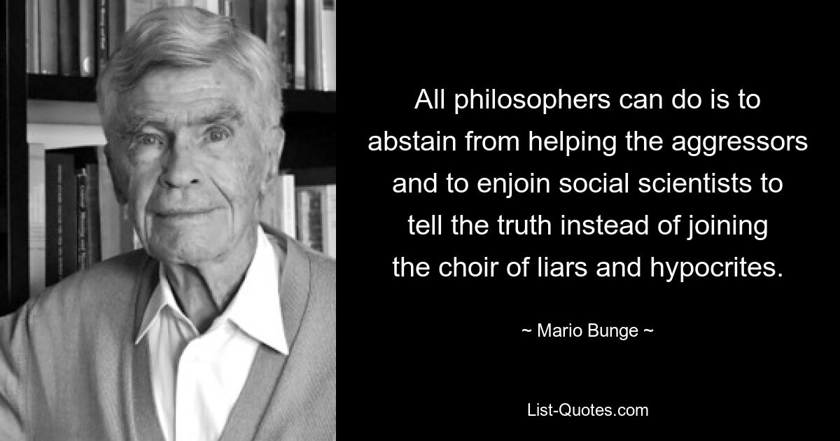 All philosophers can do is to abstain from helping the aggressors and to enjoin social scientists to tell the truth instead of joining the choir of liars and hypocrites. — © Mario Bunge