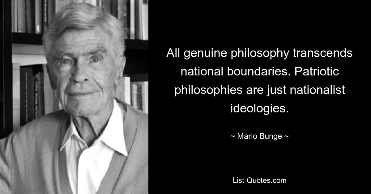 All genuine philosophy transcends national boundaries. Patriotic philosophies are just nationalist ideologies. — © Mario Bunge