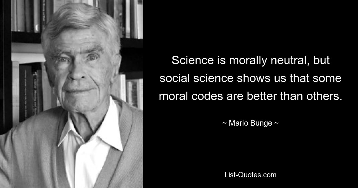 Science is morally neutral, but social science shows us that some moral codes are better than others. — © Mario Bunge