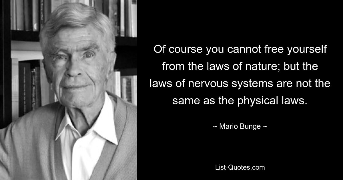 Of course you cannot free yourself from the laws of nature; but the laws of nervous systems are not the same as the physical laws. — © Mario Bunge