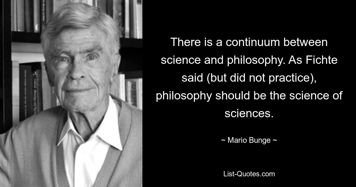 Между наукой и философией существует континуум. Как говорил (но не практиковал) Фихте, философия должна быть наукой о науках. — © Марио Бунге 
