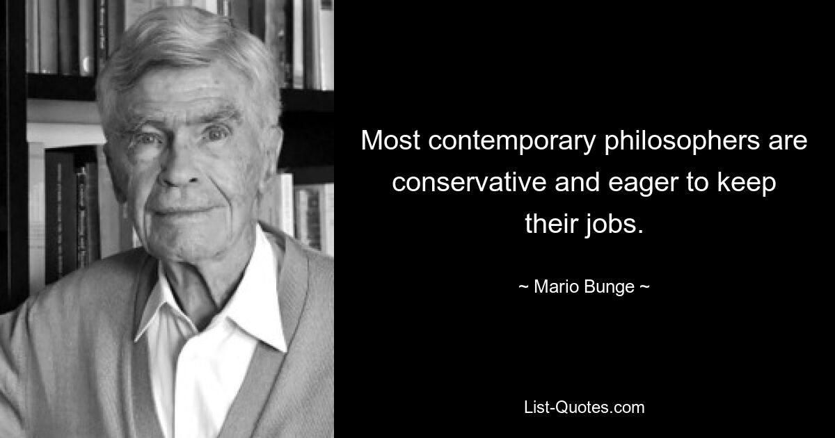 Most contemporary philosophers are conservative and eager to keep their jobs. — © Mario Bunge