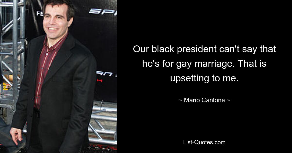 Our black president can't say that he's for gay marriage. That is upsetting to me. — © Mario Cantone