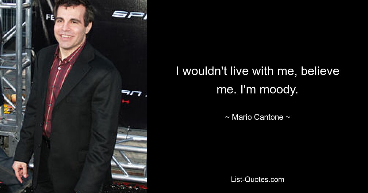 I wouldn't live with me, believe me. I'm moody. — © Mario Cantone