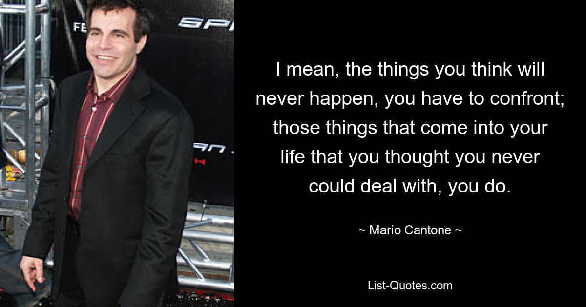 I mean, the things you think will never happen, you have to confront; those things that come into your life that you thought you never could deal with, you do. — © Mario Cantone