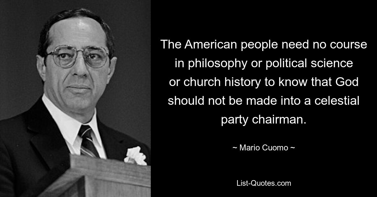 The American people need no course in philosophy or political science or church history to know that God should not be made into a celestial party chairman. — © Mario Cuomo