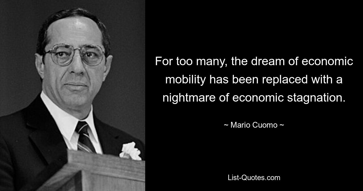 For too many, the dream of economic mobility has been replaced with a nightmare of economic stagnation. — © Mario Cuomo