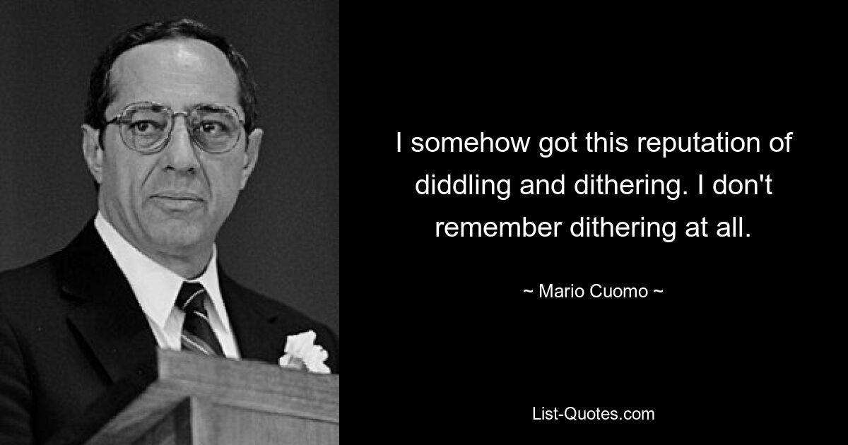 I somehow got this reputation of diddling and dithering. I don't remember dithering at all. — © Mario Cuomo