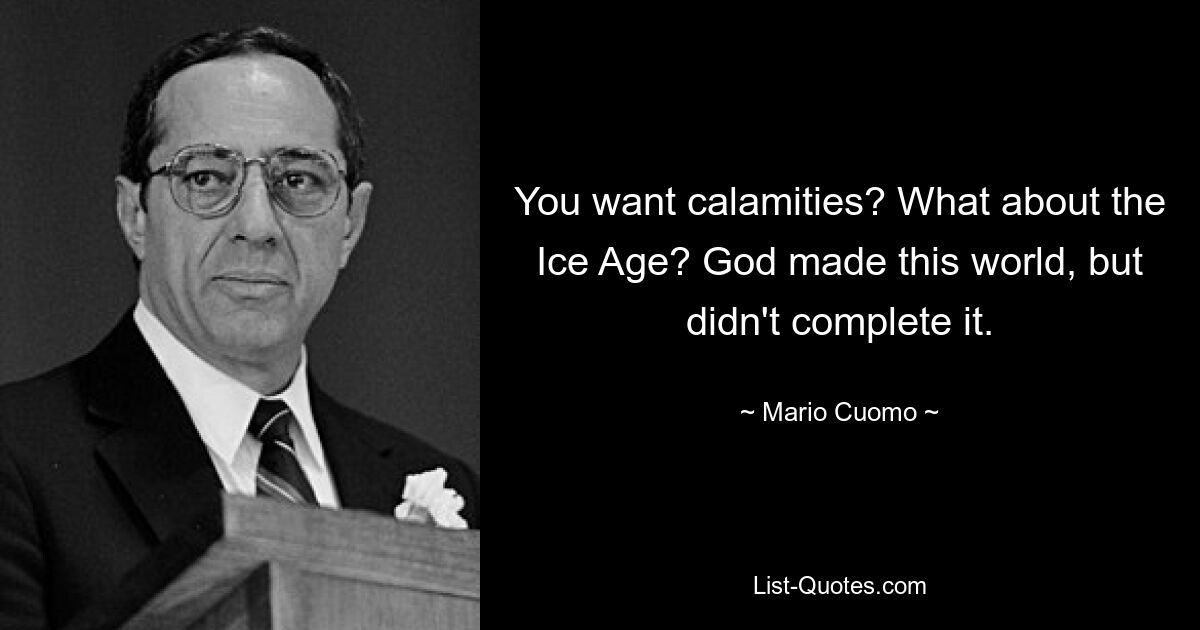 You want calamities? What about the Ice Age? God made this world, but didn't complete it. — © Mario Cuomo