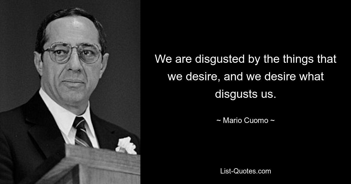 We are disgusted by the things that we desire, and we desire what disgusts us. — © Mario Cuomo